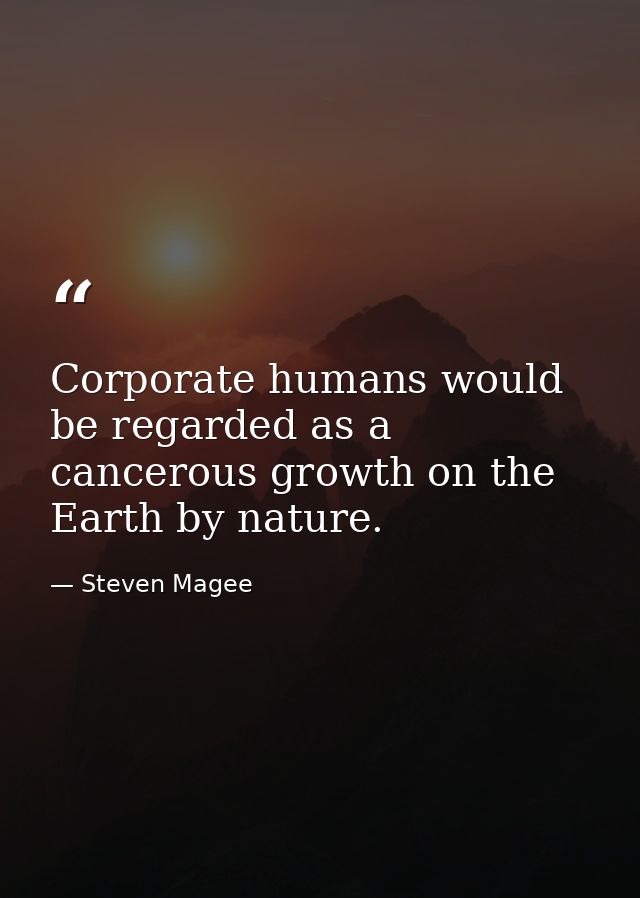 Corporate humans would be regarded as a cancerous growth on the Earth by nature. — Steven Magee
