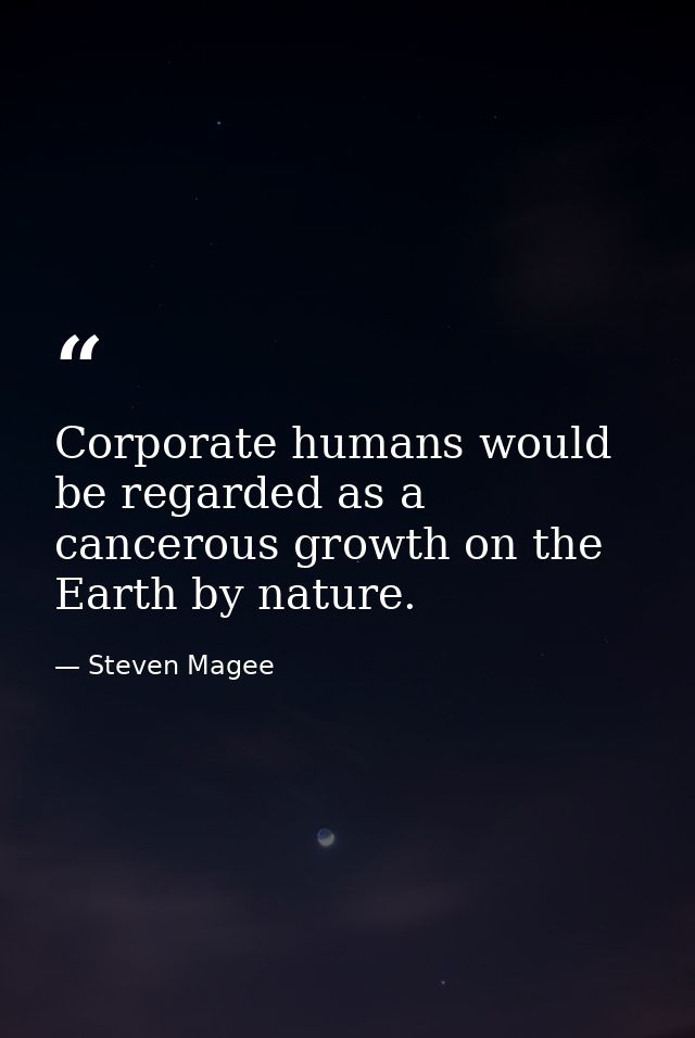 Corporate humans would be regarded as a cancerous growth on the Earth by nature. — Steven Magee