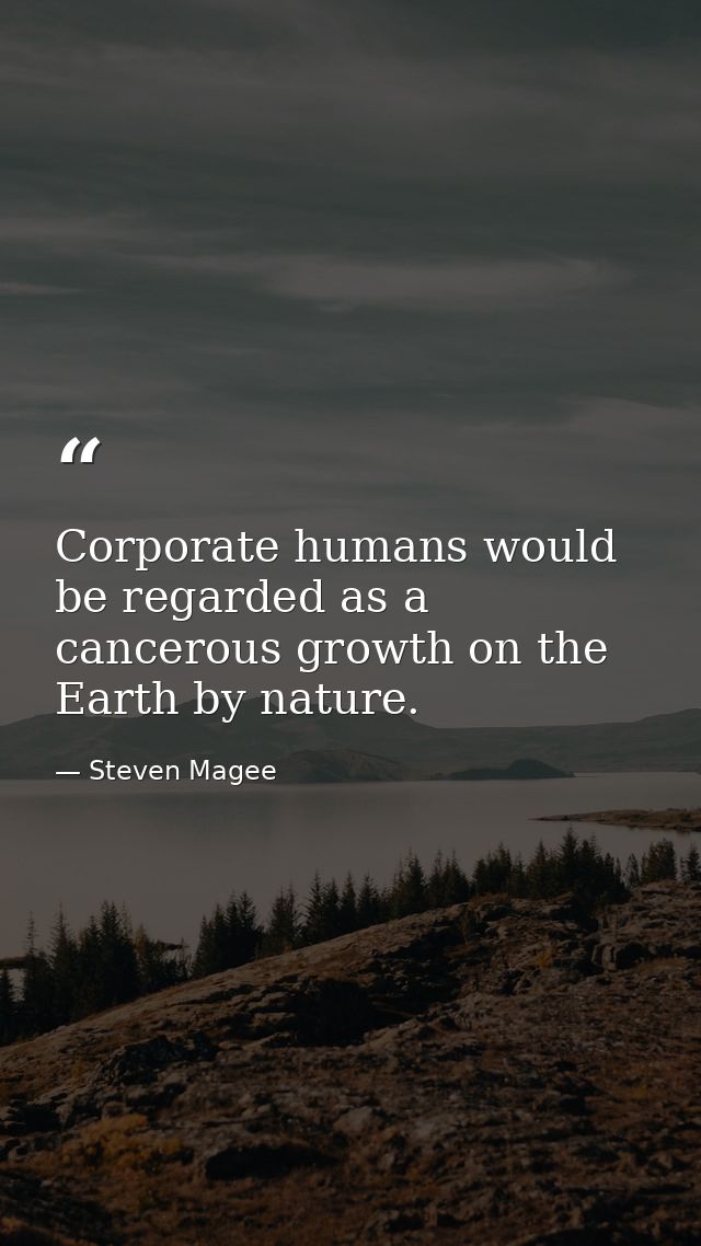Corporate humans would be regarded as a cancerous growth on the Earth by nature. — Steven Magee