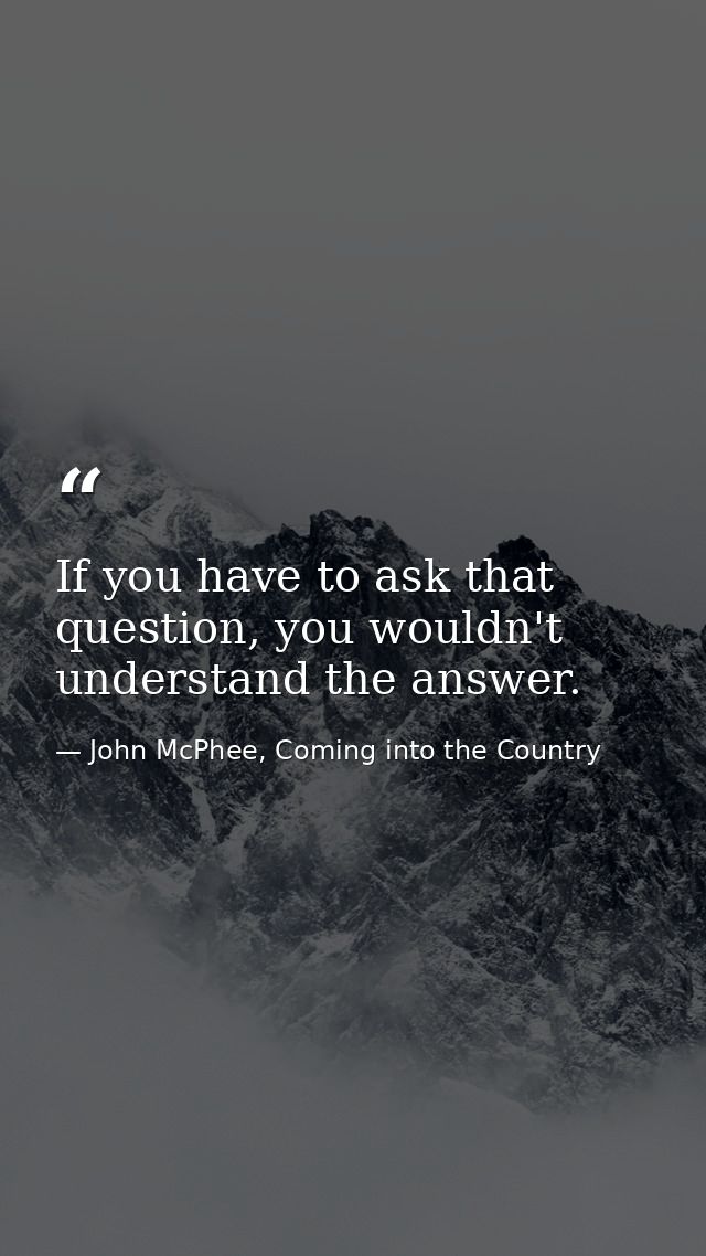 If you have to ask that question, you wouldn't understand the answer. — John McPhee, Coming into the Country