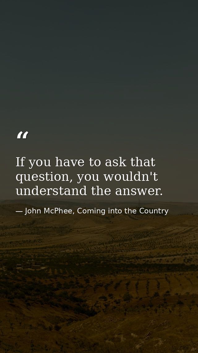 If you have to ask that question, you wouldn't understand the answer. — John McPhee, Coming into the Country