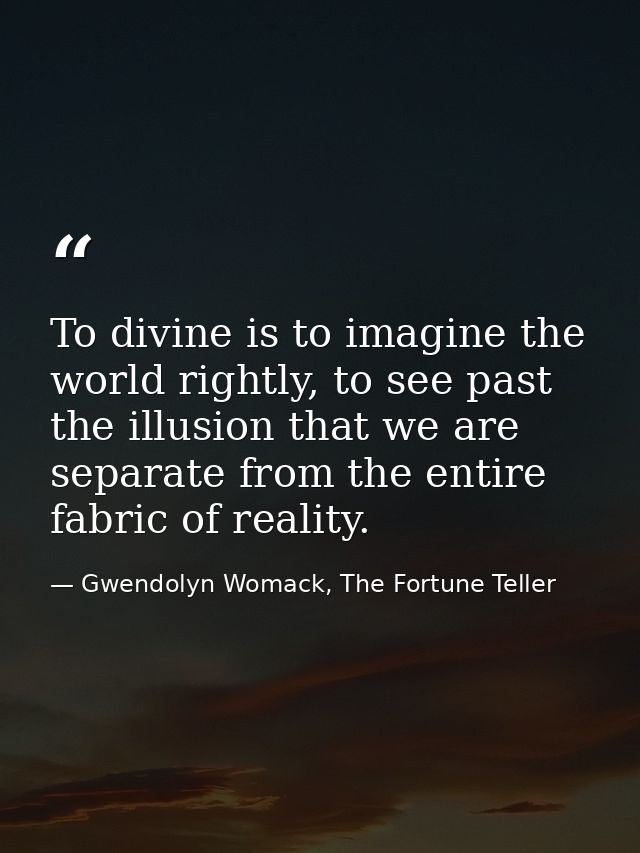 To divine is to imagine the world rightly, to see past the illusion that we are separate from the entire fabric of reali — Gwendolyn Womack, The Fortune Teller