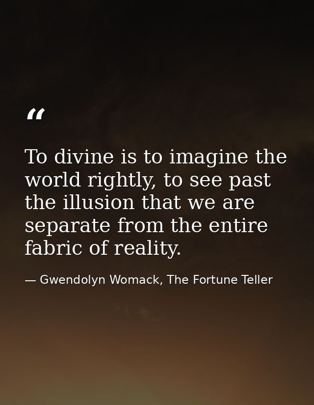 To divine is to imagine the world rightly, to see past the illusion that we are separate from the entire fabric of reali — Gwendolyn Womack, The Fortune Teller