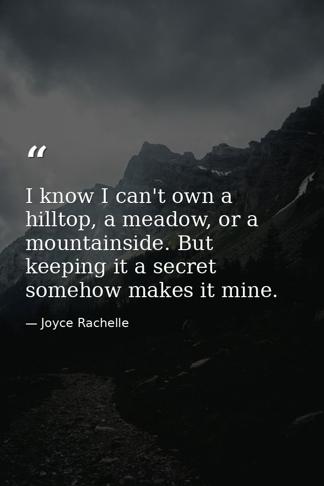 I know I can't own a hilltop, a meadow, or a mountainside. But keeping it a secret somehow makes it mine. — Joyce Rachelle