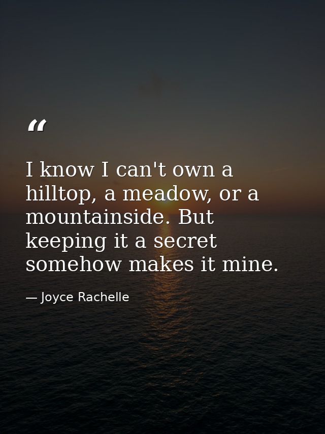 I know I can't own a hilltop, a meadow, or a mountainside. But keeping it a secret somehow makes it mine. — Joyce Rachelle