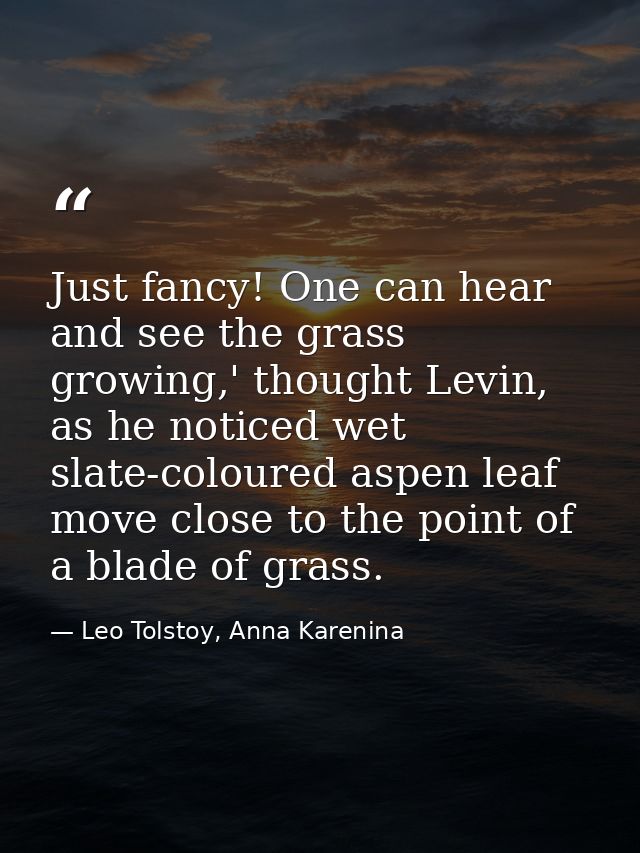 Just fancy! One can hear and see the grass growing,' thought Levin, as he noticed wet slate-coloured aspen leaf move clo — Leo Tolstoy, Anna Karenina