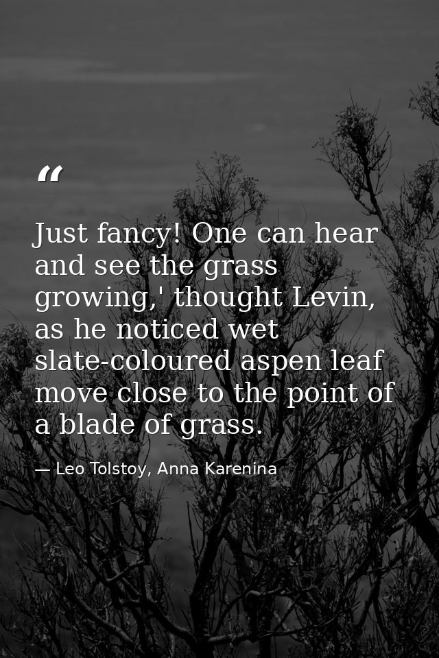 Just fancy! One can hear and see the grass growing,' thought Levin, as he noticed wet slate-coloured aspen leaf move clo — Leo Tolstoy, Anna Karenina