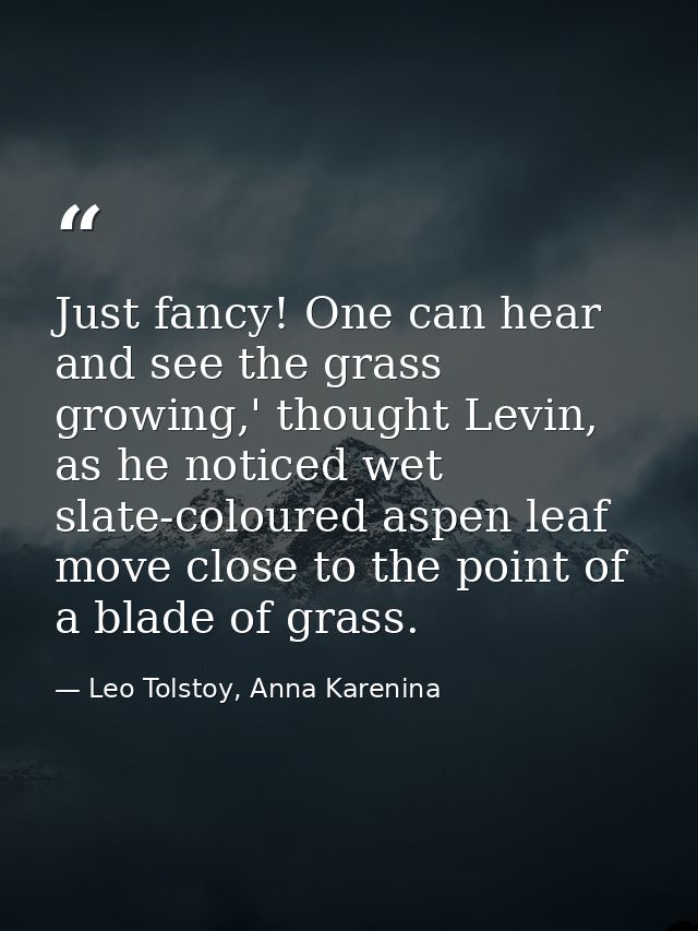 Just fancy! One can hear and see the grass growing,' thought Levin, as he noticed wet slate-coloured aspen leaf move clo — Leo Tolstoy, Anna Karenina