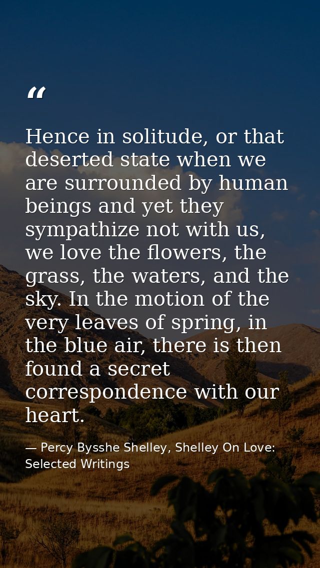 Hence in solitude, or that deserted state when we are surrounded by human beings and yet they sympathize not with us, we — Percy Bysshe Shelley, Shelley On Love: Selected Writings