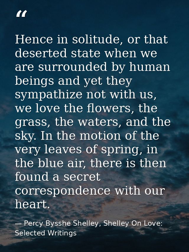 Hence in solitude, or that deserted state when we are surrounded by human beings and yet they sympathize not with us, we — Percy Bysshe Shelley, Shelley On Love: Selected Writings