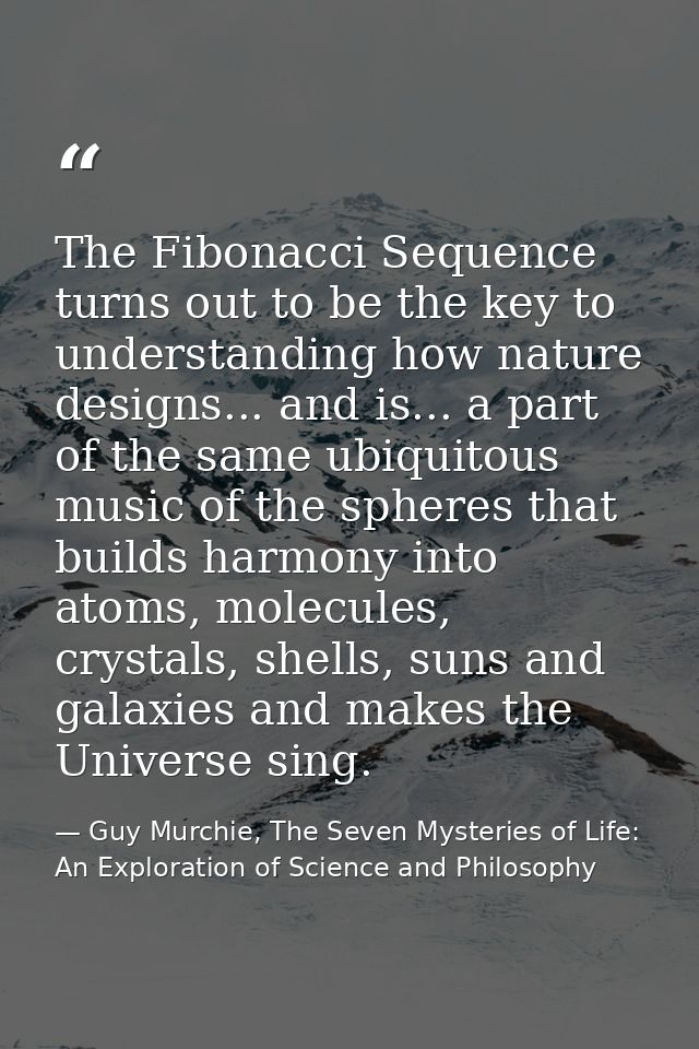 The Fibonacci Sequence turns out to be the key to understanding how nature designs... and is... a part of the same ubiqu — Guy Murchie, The Seven Mysteries of Life: An Exploration of Science and Philosophy