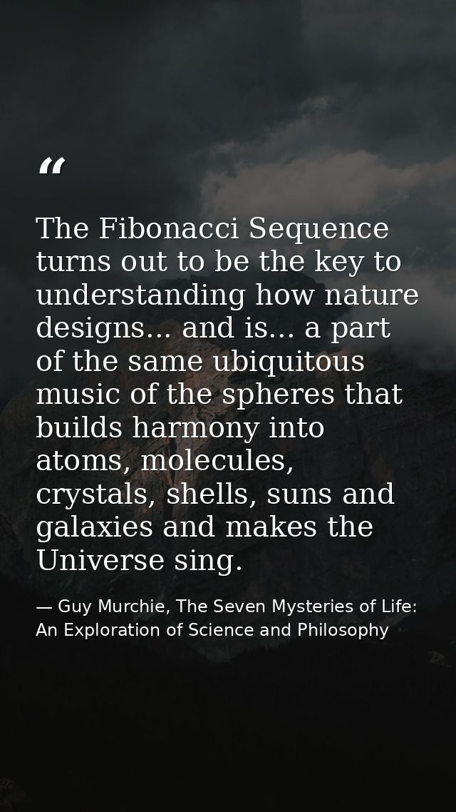 The Fibonacci Sequence turns out to be the key to understanding how nature designs... and is... a part of the same ubiqu — Guy Murchie, The Seven Mysteries of Life: An Exploration of Science and Philosophy