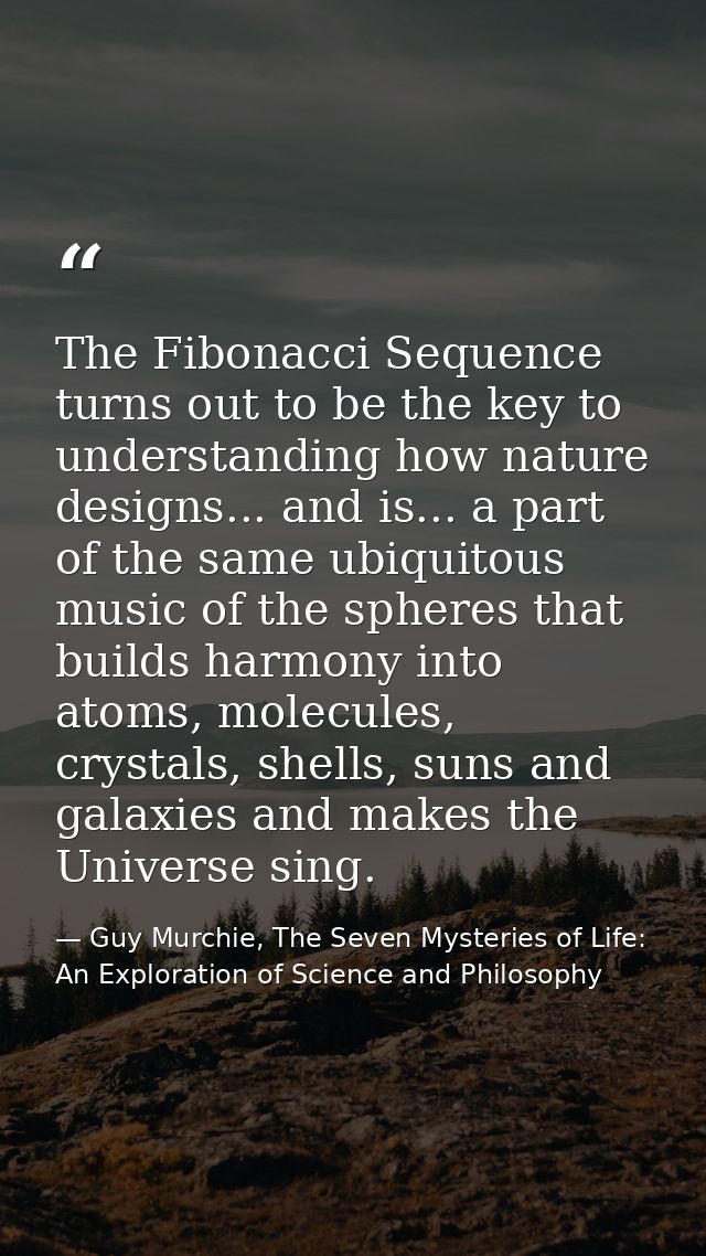 The Fibonacci Sequence turns out to be the key to understanding how nature designs... and is... a part of the same ubiqu — Guy Murchie, The Seven Mysteries of Life: An Exploration of Science and Philosophy