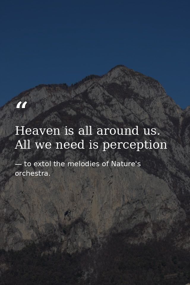 Heaven is all around us. All we need is perception — to extol the melodies of Nature's orchestra.