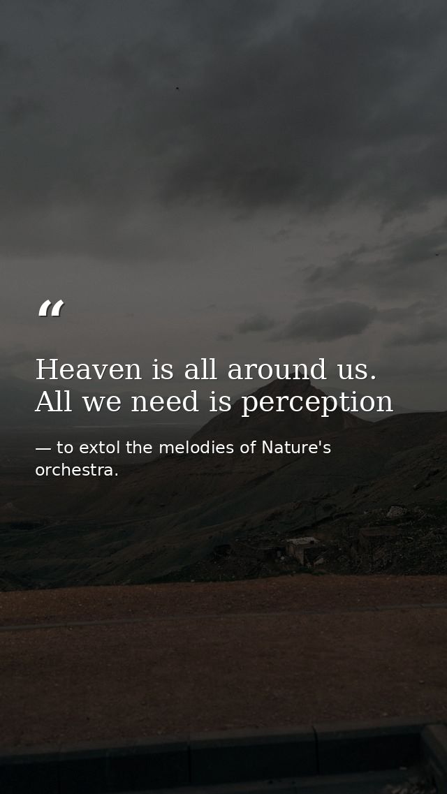 Heaven is all around us. All we need is perception — to extol the melodies of Nature's orchestra.