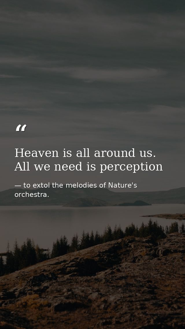 Heaven is all around us. All we need is perception — to extol the melodies of Nature's orchestra.