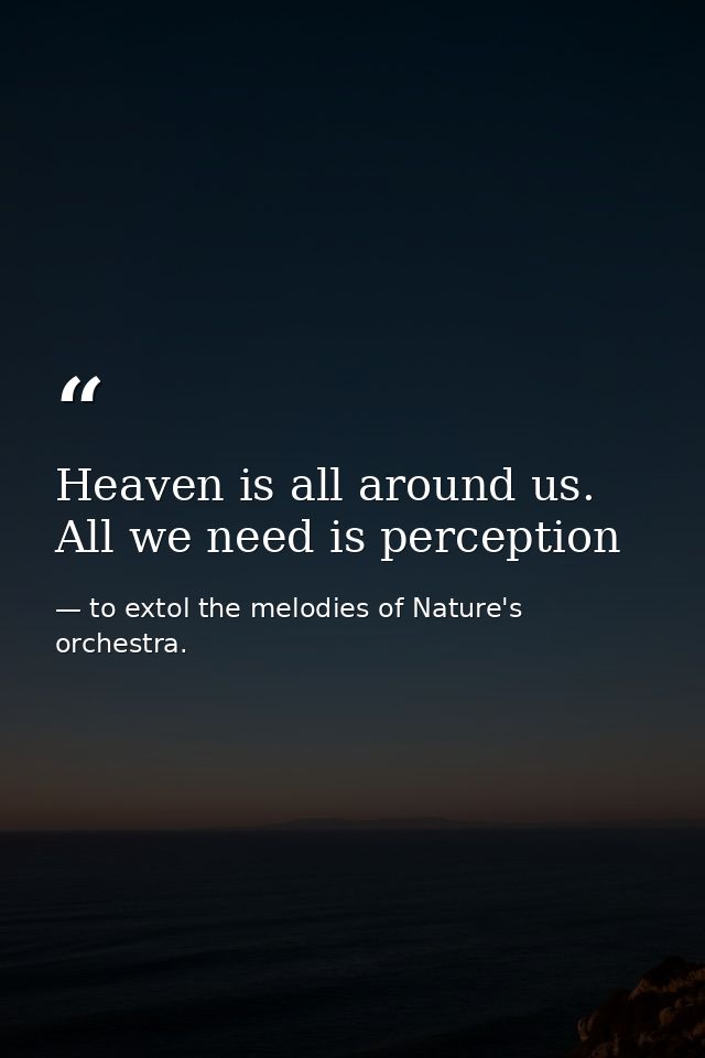 Heaven is all around us. All we need is perception — to extol the melodies of Nature's orchestra.