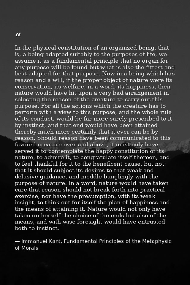 In the physical constitution of an organized being, that is, a being adapted suitably to the purposes of life, we assume — Immanuel Kant, Fundamental Principles of the Metaphysic of Morals