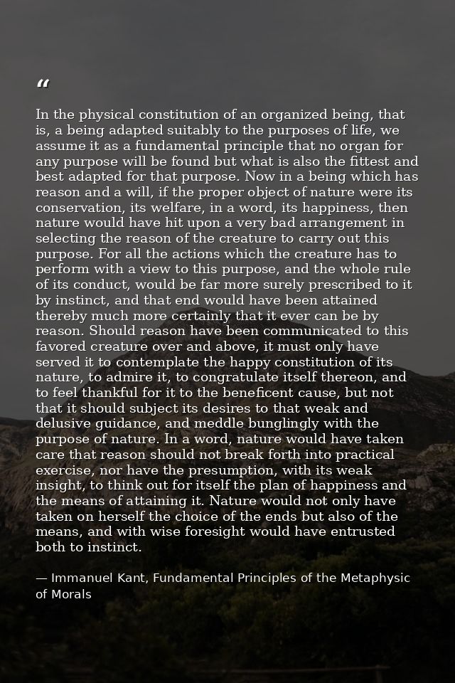 In the physical constitution of an organized being, that is, a being adapted suitably to the purposes of life, we assume — Immanuel Kant, Fundamental Principles of the Metaphysic of Morals