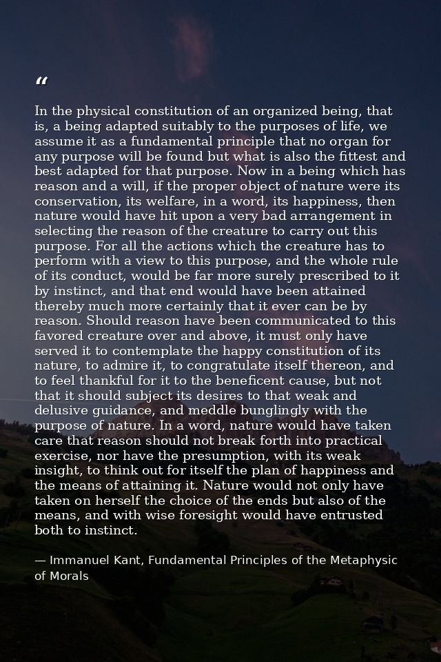 In the physical constitution of an organized being, that is, a being adapted suitably to the purposes of life, we assume — Immanuel Kant, Fundamental Principles of the Metaphysic of Morals
