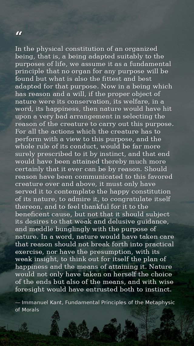 In the physical constitution of an organized being, that is, a being adapted suitably to the purposes of life, we assume — Immanuel Kant, Fundamental Principles of the Metaphysic of Morals