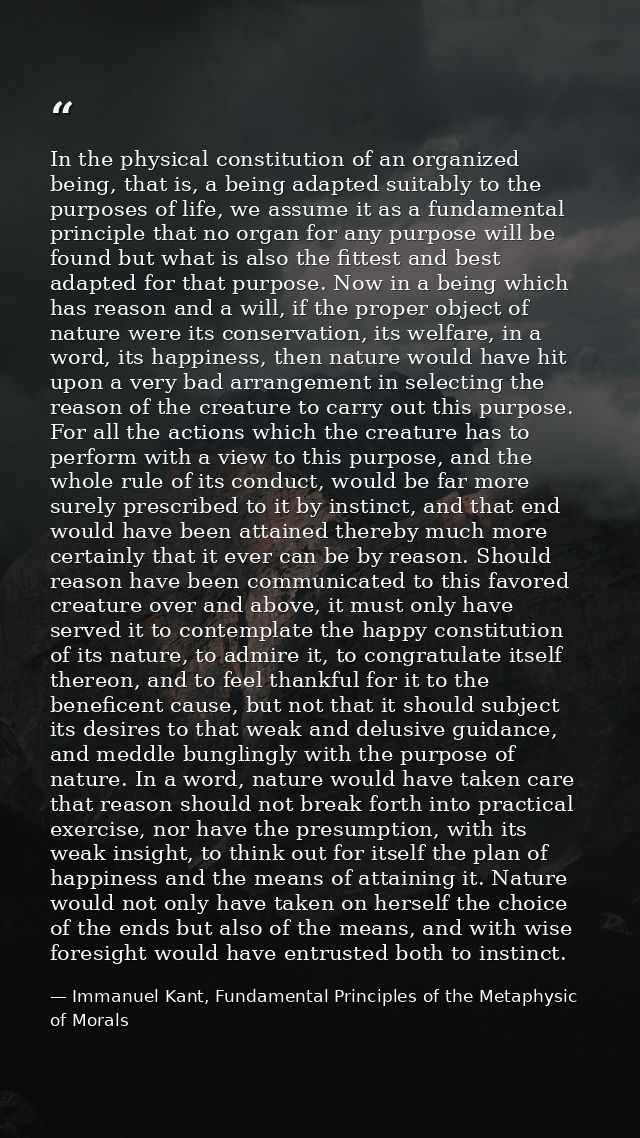 In the physical constitution of an organized being, that is, a being adapted suitably to the purposes of life, we assume — Immanuel Kant, Fundamental Principles of the Metaphysic of Morals