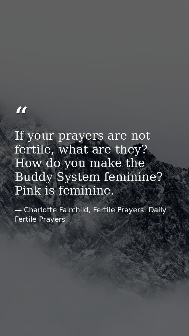 If your prayers are not fertile, what are they? How do you make the Buddy System feminine? Pink is feminine. — Charlotte Fairchild, Fertile Prayers: Daily Fertile Prayers