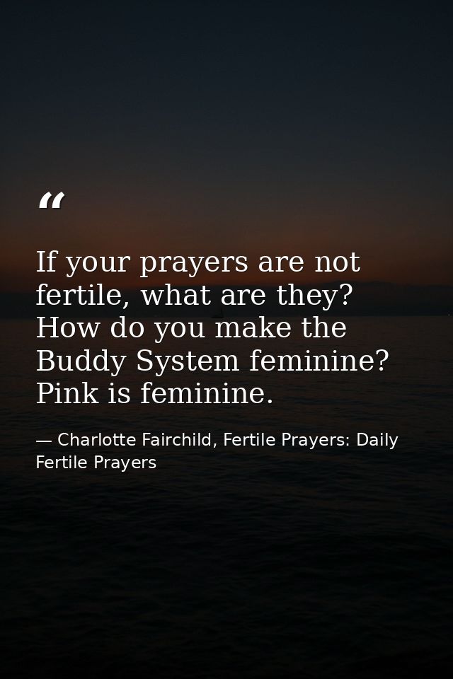 If your prayers are not fertile, what are they? How do you make the Buddy System feminine? Pink is feminine. — Charlotte Fairchild, Fertile Prayers: Daily Fertile Prayers
