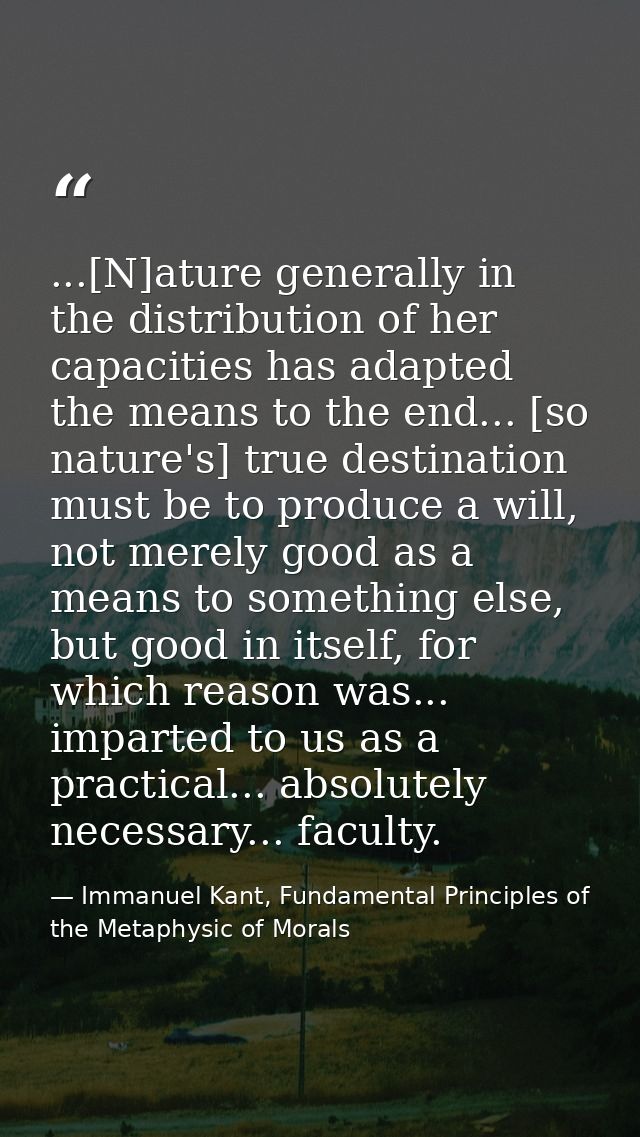 ...[N]ature generally in the distribution of her capacities has adapted the means to the end... [so nature's] true desti — Immanuel Kant, Fundamental Principles of the Metaphysic of Morals