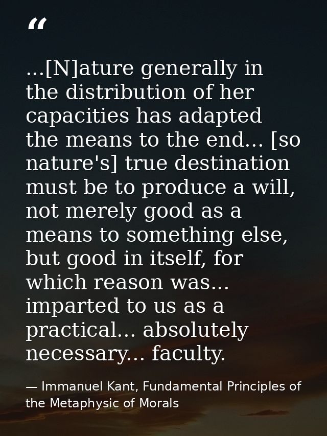 ...[N]ature generally in the distribution of her capacities has adapted the means to the end... [so nature's] true desti — Immanuel Kant, Fundamental Principles of the Metaphysic of Morals