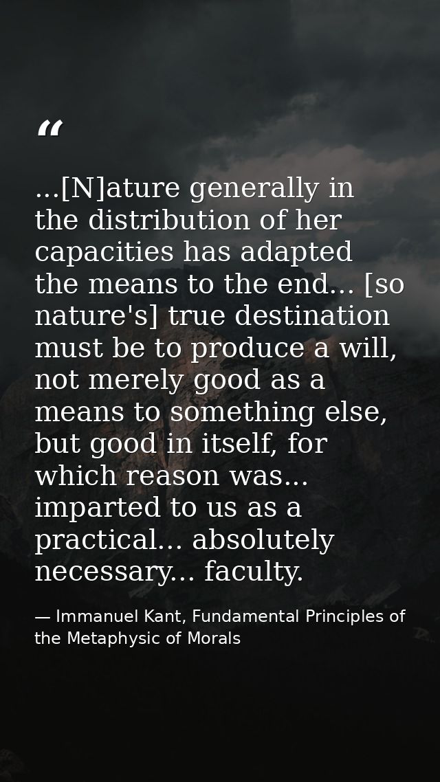 ...[N]ature generally in the distribution of her capacities has adapted the means to the end... [so nature's] true desti — Immanuel Kant, Fundamental Principles of the Metaphysic of Morals