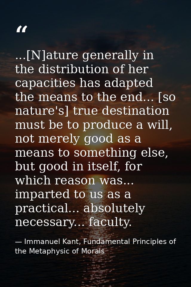 ...[N]ature generally in the distribution of her capacities has adapted the means to the end... [so nature's] true desti — Immanuel Kant, Fundamental Principles of the Metaphysic of Morals