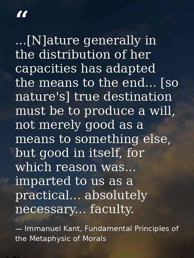 ...[N]ature generally in the distribution of her capacities has adapted the means to the end... [so nature's] true desti — Immanuel Kant, Fundamental Principles of the Metaphysic of Morals