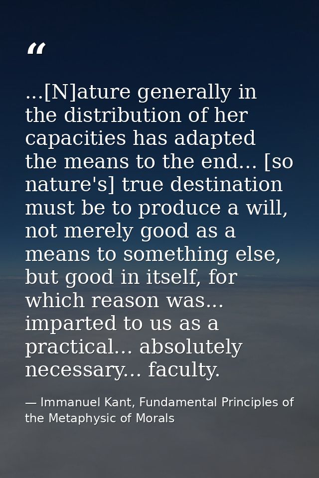 ...[N]ature generally in the distribution of her capacities has adapted the means to the end... [so nature's] true desti — Immanuel Kant, Fundamental Principles of the Metaphysic of Morals