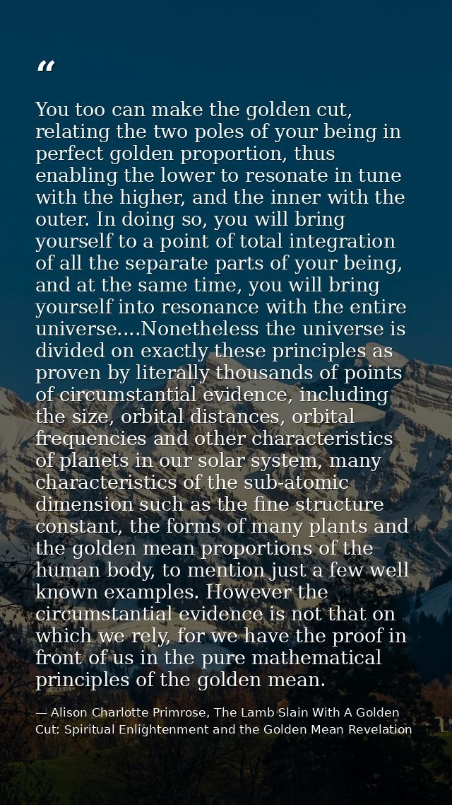 You too can make the golden cut, relating the two poles of your being in perfect golden proportion, thus enabling the lo — Alison Charlotte Primrose, The Lamb Slain With A Golden Cut: Spiritual Enlightenment and the Golden Mean Revelation