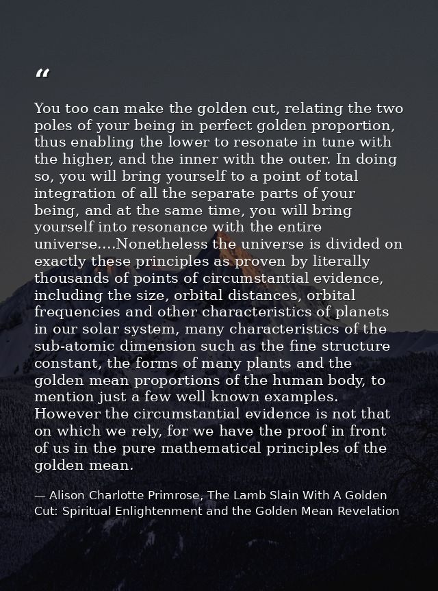You too can make the golden cut, relating the two poles of your being in perfect golden proportion, thus enabling the lo — Alison Charlotte Primrose, The Lamb Slain With A Golden Cut: Spiritual Enlightenment and the Golden Mean Revelation