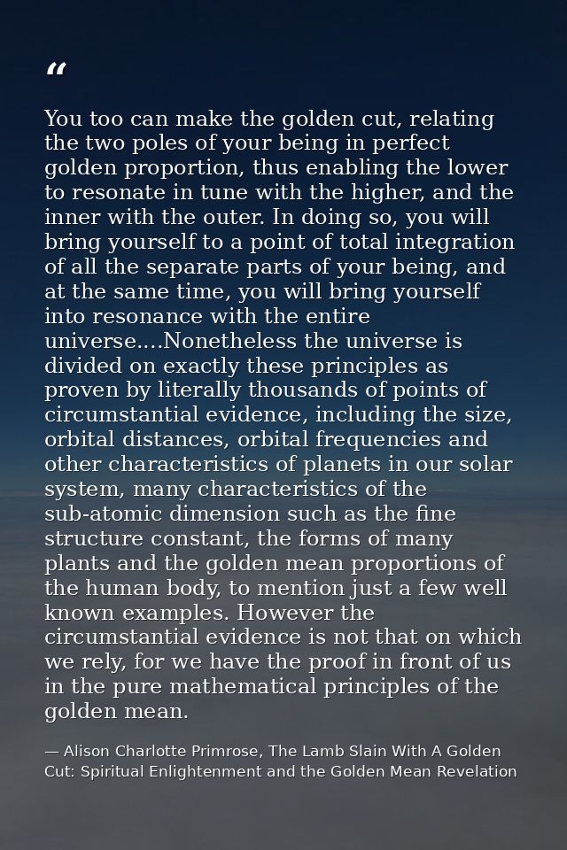 You too can make the golden cut, relating the two poles of your being in perfect golden proportion, thus enabling the lo — Alison Charlotte Primrose, The Lamb Slain With A Golden Cut: Spiritual Enlightenment and the Golden Mean Revelation