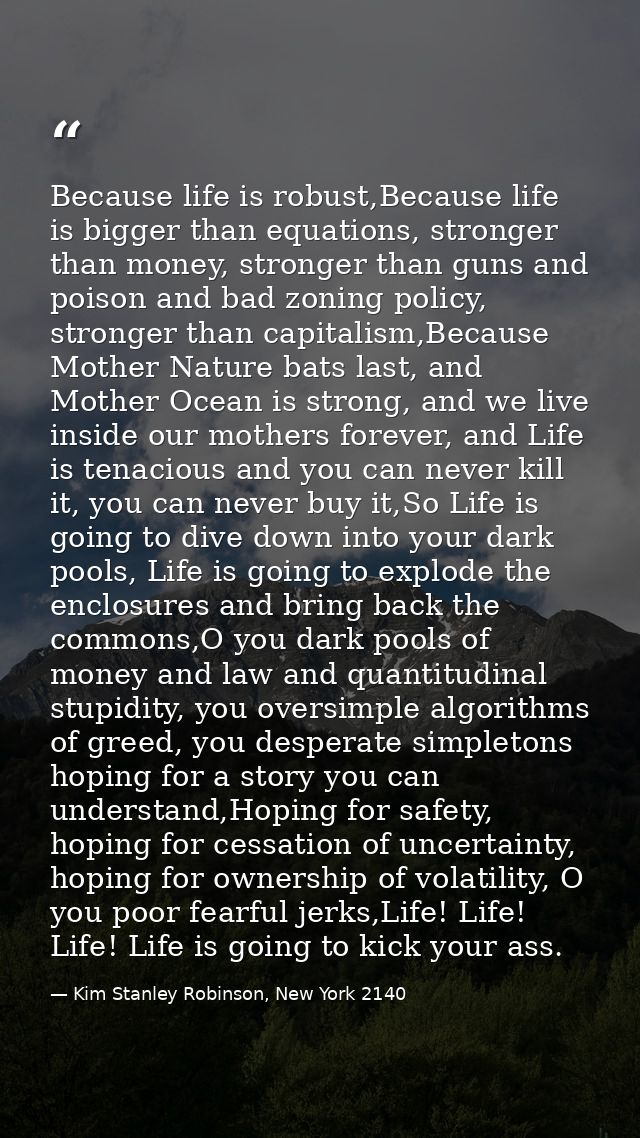 Because life is robust,Because life is bigger than equations, stronger than money, stronger than guns and poison and bad — Kim Stanley Robinson, New York 2140