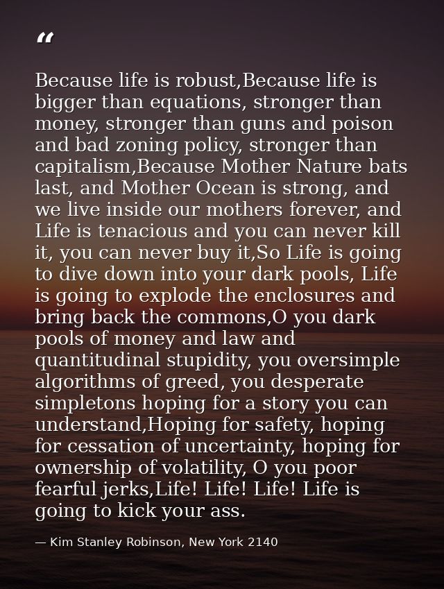 Because life is robust,Because life is bigger than equations, stronger than money, stronger than guns and poison and bad — Kim Stanley Robinson, New York 2140
