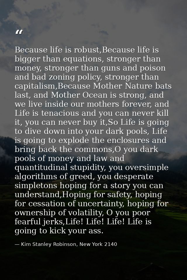 Because life is robust,Because life is bigger than equations, stronger than money, stronger than guns and poison and bad — Kim Stanley Robinson, New York 2140