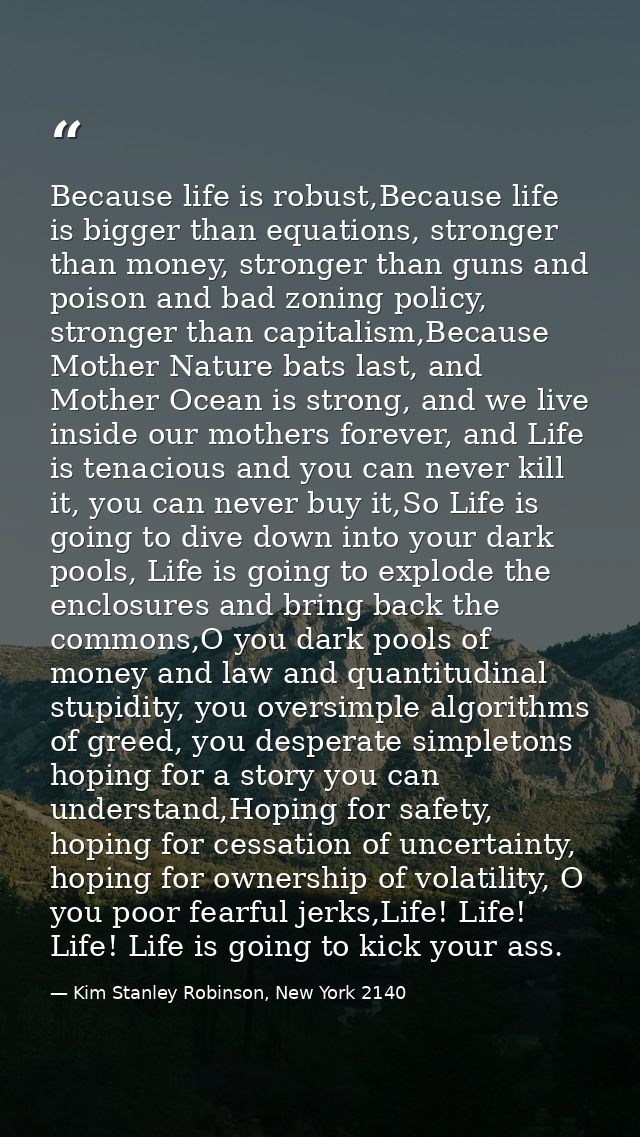 Because life is robust,Because life is bigger than equations, stronger than money, stronger than guns and poison and bad — Kim Stanley Robinson, New York 2140