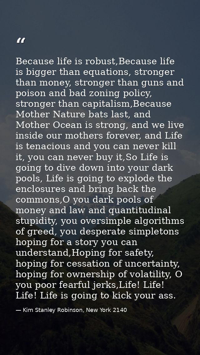 Because life is robust,Because life is bigger than equations, stronger than money, stronger than guns and poison and bad — Kim Stanley Robinson, New York 2140