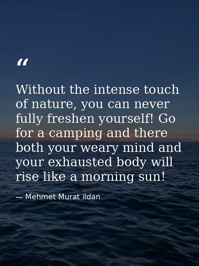 Without the intense touch of nature, you can never fully freshen yourself! Go for a camping and there both your weary mi — Mehmet Murat ildan
