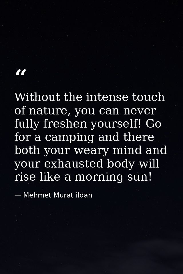 Without the intense touch of nature, you can never fully freshen yourself! Go for a camping and there both your weary mi — Mehmet Murat ildan