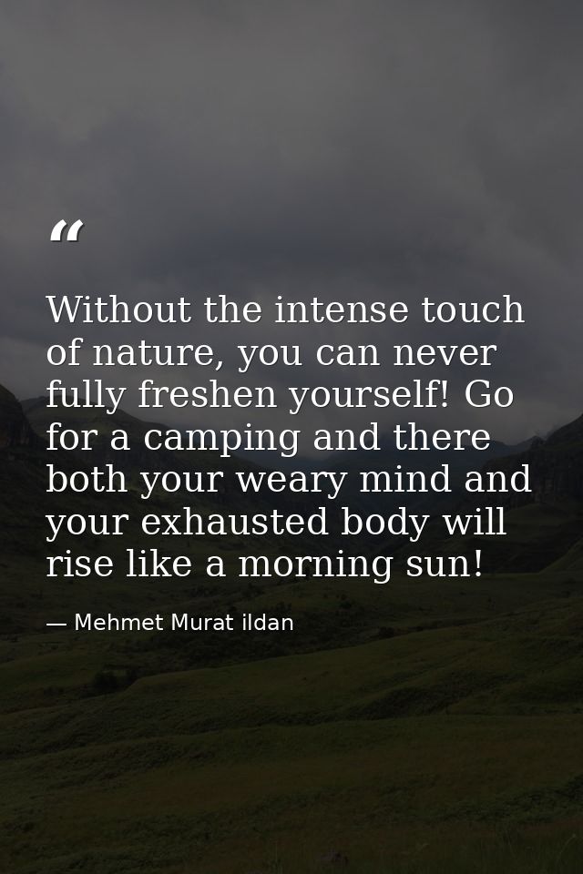 Without the intense touch of nature, you can never fully freshen yourself! Go for a camping and there both your weary mi — Mehmet Murat ildan