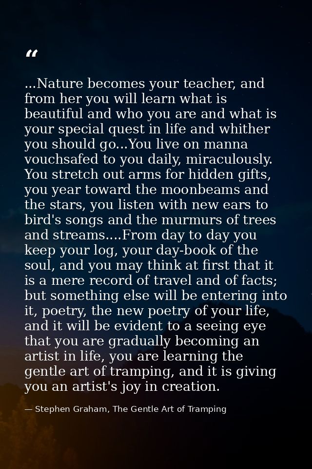 ...Nature becomes your teacher, and from her you will learn what is beautiful and who you are and what is your special q — Stephen Graham, The Gentle Art of Tramping