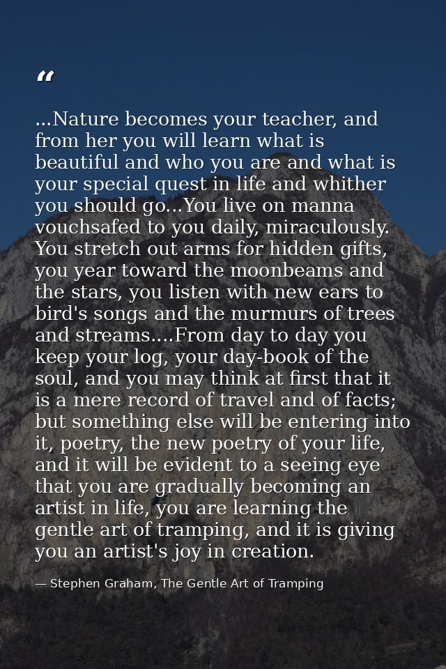 ...Nature becomes your teacher, and from her you will learn what is beautiful and who you are and what is your special q — Stephen Graham, The Gentle Art of Tramping