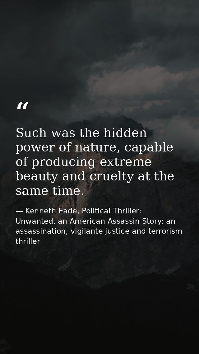 Such was the hidden power of nature, capable of producing extreme beauty and cruelty at the same time. — Kenneth Eade, Political Thriller: Unwanted, an American Assassin Story: an assassination, vigilante justice and terrorism thriller