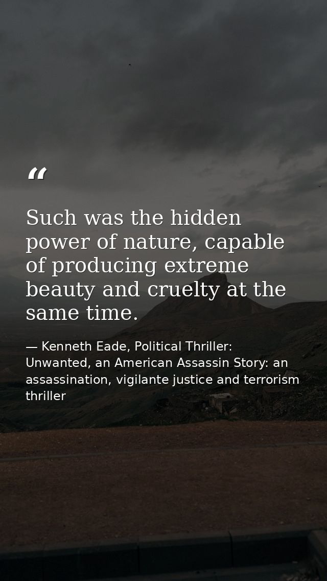Such was the hidden power of nature, capable of producing extreme beauty and cruelty at the same time. — Kenneth Eade, Political Thriller: Unwanted, an American Assassin Story: an assassination, vigilante justice and terrorism thriller