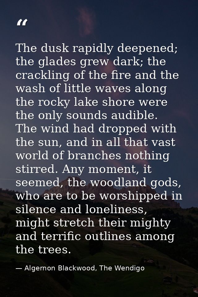 The dusk rapidly deepened; the glades grew dark; the crackling of the fire and the wash of little waves along the rocky  — Algernon Blackwood, The Wendigo